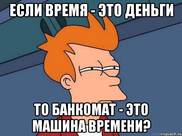 если время - это деньги то банкомат - это машина времени?, Мем  Фрай (мне кажется или)