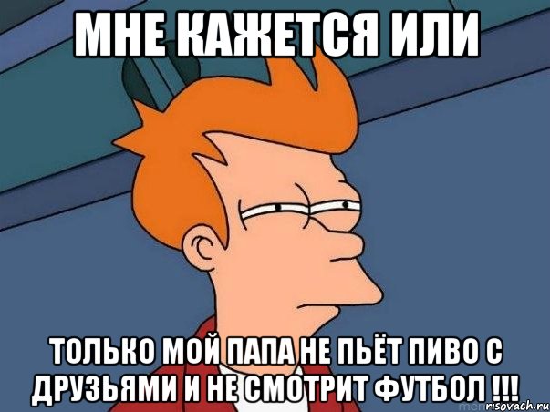 мне кажется или только мой папа не пьёт пиво с друзьями и не смотрит футбол !!!, Мем  Фрай (мне кажется или)