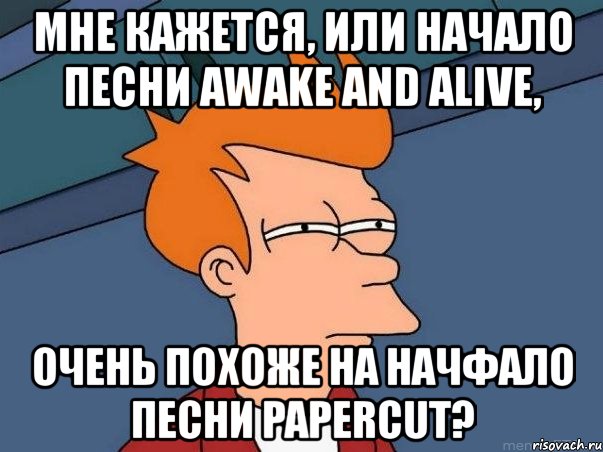 мне кажется, или начало песни awake and alive, очень похоже на начфало песни papercut?, Мем  Фрай (мне кажется или)