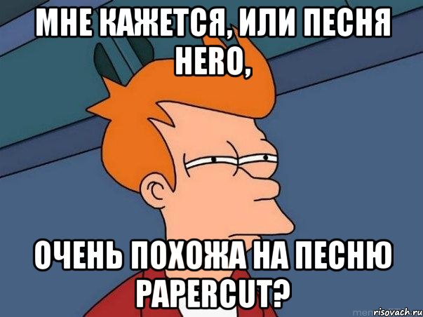 мне кажется, или песня hero, очень похожа на песню papercut?, Мем  Фрай (мне кажется или)