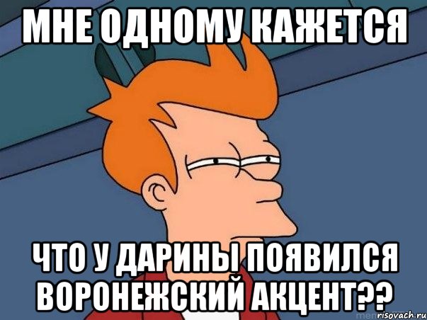 мне одному кажется что у дарины появился воронежский акцент??, Мем  Фрай (мне кажется или)