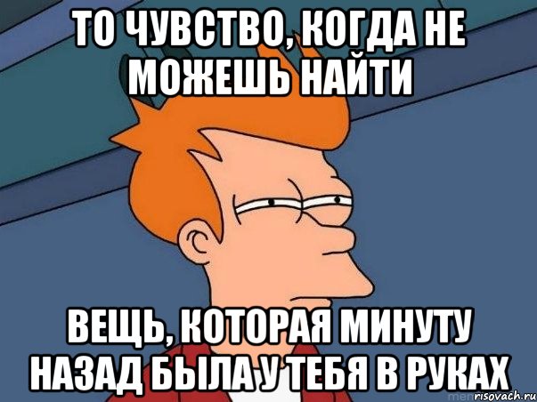 то чувство, когда не можешь найти вещь, которая минуту назад была у тебя в руках, Мем  Фрай (мне кажется или)