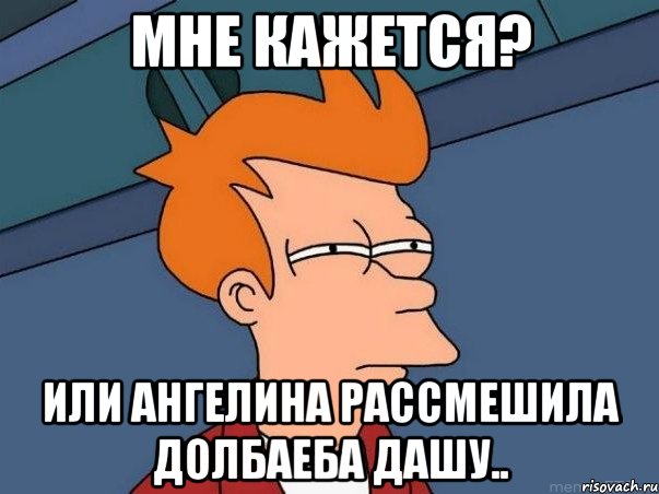 мне кажется? или ангелина рассмешила долбаеба дашу.., Мем  Фрай (мне кажется или)