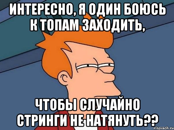 интересно, я один боюсь к топам заходить, чтобы случайно стринги не натянуть??, Мем  Фрай (мне кажется или)