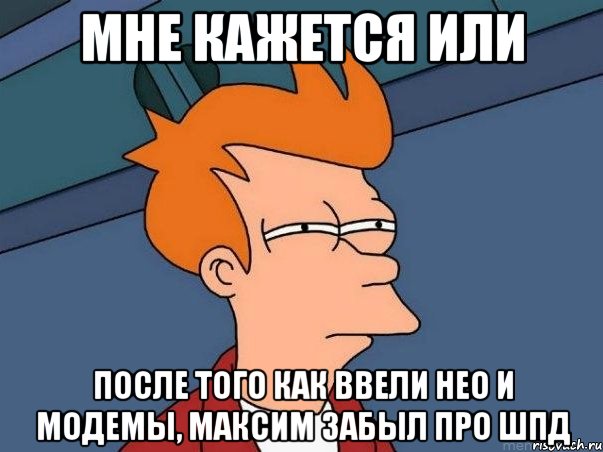 мне кажется или после того как ввели нео и модемы, максим забыл про шпд, Мем  Фрай (мне кажется или)