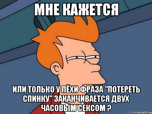 мне кажется или только у лёхи фраза "потереть спинку" заканчивается двух часовым сексом ?, Мем  Фрай (мне кажется или)