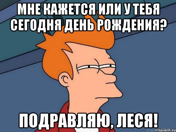 мне кажется или у тебя сегодня день рождения? подравляю, леся!, Мем  Фрай (мне кажется или)