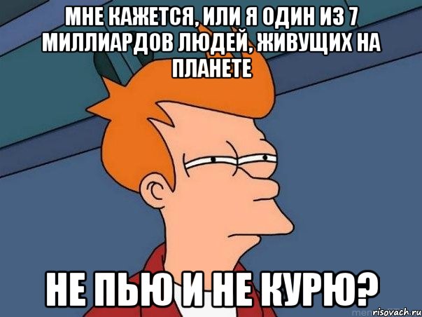 мне кажется, или я один из 7 миллиардов людей, живущих на планете не пью и не курю?, Мем  Фрай (мне кажется или)