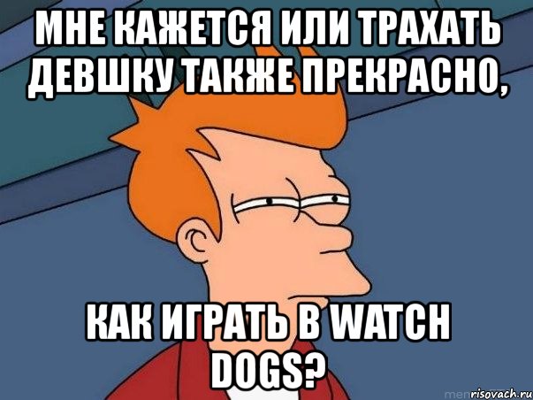 мне кажется или трахать девшку также прекрасно, как играть в watch dogs?, Мем  Фрай (мне кажется или)