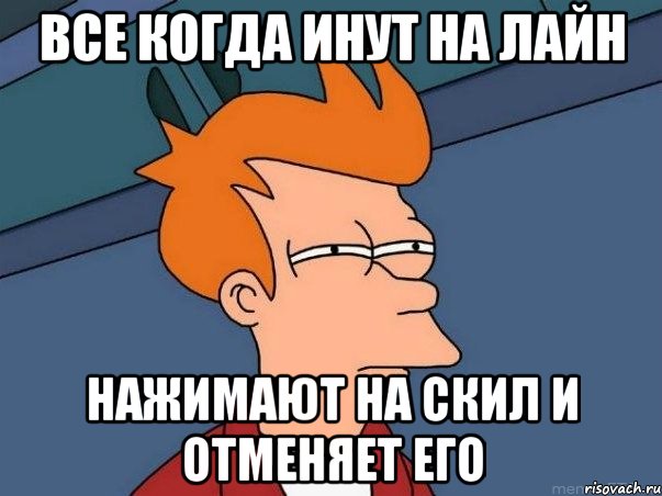 все когда инут на лайн нажимают на скил и отменяет его, Мем  Фрай (мне кажется или)