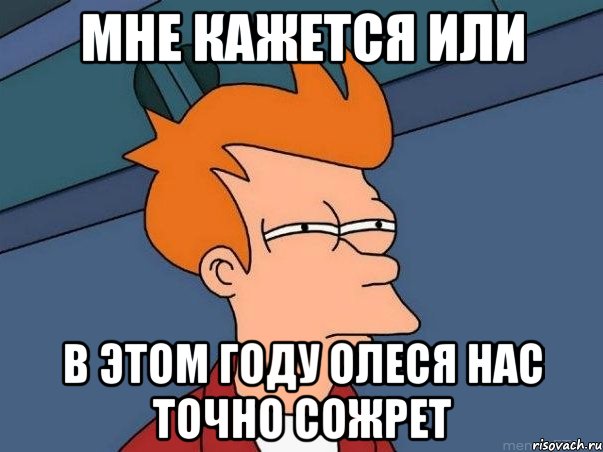 мне кажется или в этом году олеся нас точно сожрет, Мем  Фрай (мне кажется или)