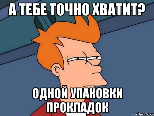 а тебе точно хватит? одной упаковки прокладок, Мем  Фрай (мне кажется или)