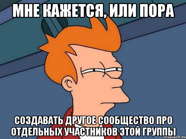 мне кажется, или пора создавать другое сообщество про отдельных участников этой группы, Мем  Фрай (мне кажется или)