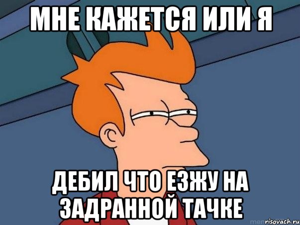 мне кажется или я дебил что езжу на задранной тачке, Мем  Фрай (мне кажется или)