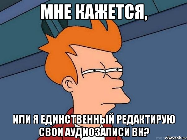 мне кажется, или я единственный редактирую свои аудиозаписи вк?, Мем  Фрай (мне кажется или)