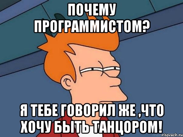 почему программистом? я тебе говорил же ,что хочу быть танцором!, Мем  Фрай (мне кажется или)