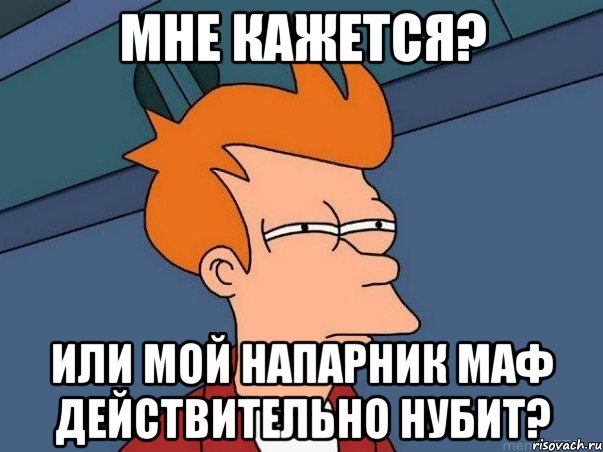 мне кажется? или мой напарник маф действительно нубит?, Мем  Фрай (мне кажется или)