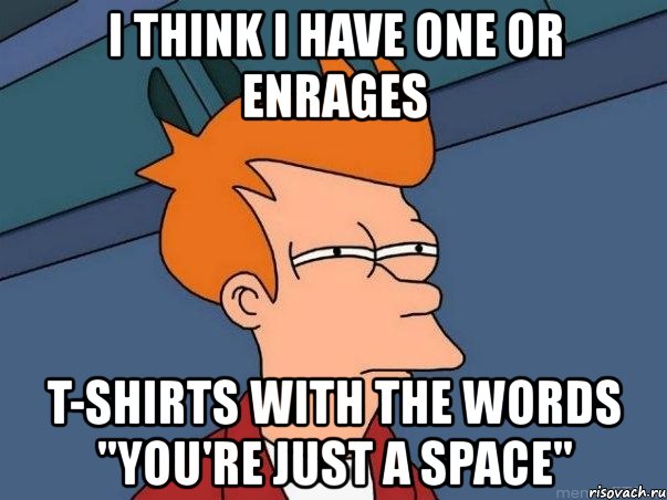 i think i have one or enrages t-shirts with the words "you're just a space", Мем  Фрай (мне кажется или)