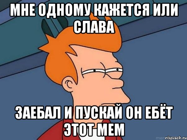 мне одному кажется или слава заебал и пускай он ебёт этот мем, Мем  Фрай (мне кажется или)