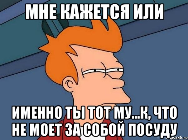 мне кажется или именно ты тот му...к, что не моет за собой посуду, Мем  Фрай (мне кажется или)