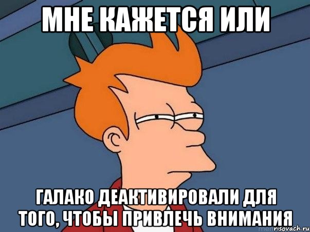 мне кажется или галако деактивировали для того, чтобы привлечь внимания, Мем  Фрай (мне кажется или)