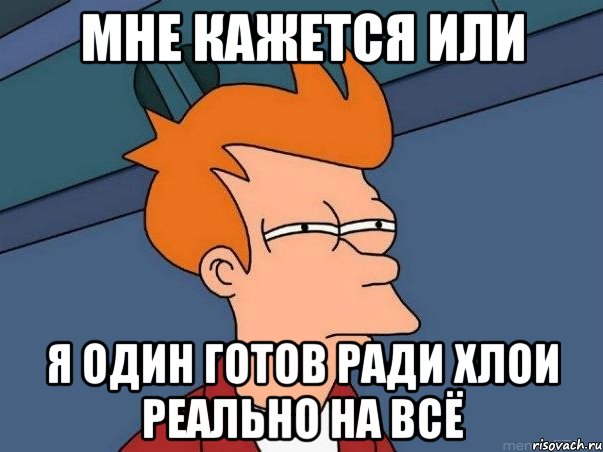 мне кажется или я один готов ради хлои реально на всё, Мем  Фрай (мне кажется или)