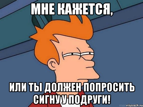 мне кажется, или ты должен попросить сигну у подруги!, Мем  Фрай (мне кажется или)