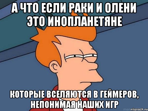 а что если раки и олени это инопланетяне которые вселяются в геймеров, непонимая наших игр, Мем  Фрай (мне кажется или)