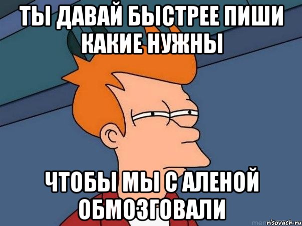 ты давай быстрее пиши какие нужны чтобы мы с аленой обмозговали, Мем  Фрай (мне кажется или)