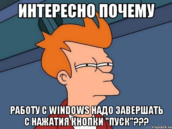 интересно почему работу с windows надо завершать с нажатия кнопки "пуск"???, Мем  Фрай (мне кажется или)