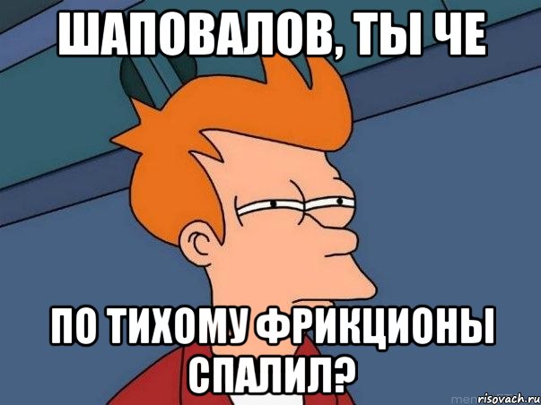 шаповалов, ты че по тихому фрикционы спалил?, Мем  Фрай (мне кажется или)