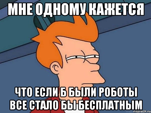 мне одному кажется что если б были роботы все стало бы бесплатным, Мем  Фрай (мне кажется или)