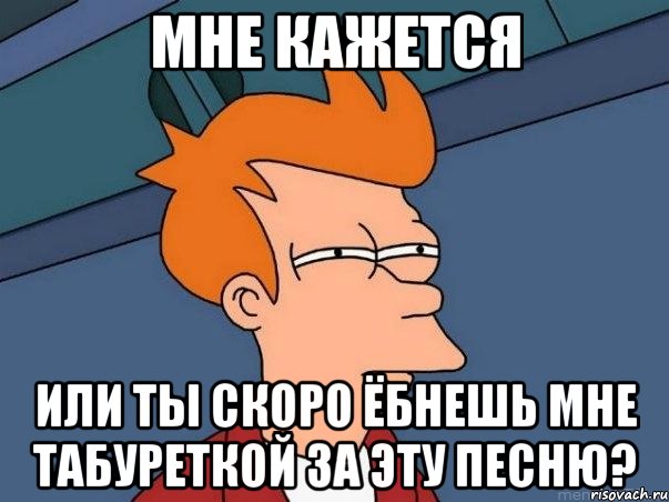 мне кажется или ты скоро ёбнешь мне табуреткой за эту песню?, Мем  Фрай (мне кажется или)