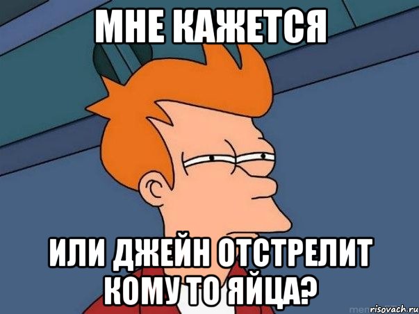 мне кажется или джейн отстрелит кому то яйца?, Мем  Фрай (мне кажется или)