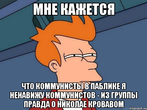 мне кажется что коммунисты в паблике я ненавижу коммунистов - из группы правда о николае кровавом, Мем  Фрай (мне кажется или)