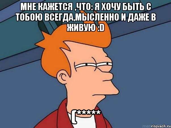 мне кажется ,что: я хочу быть с тобою всегда,мысленно и даже в живую :d (*****, Мем  Фрай (мне кажется или)