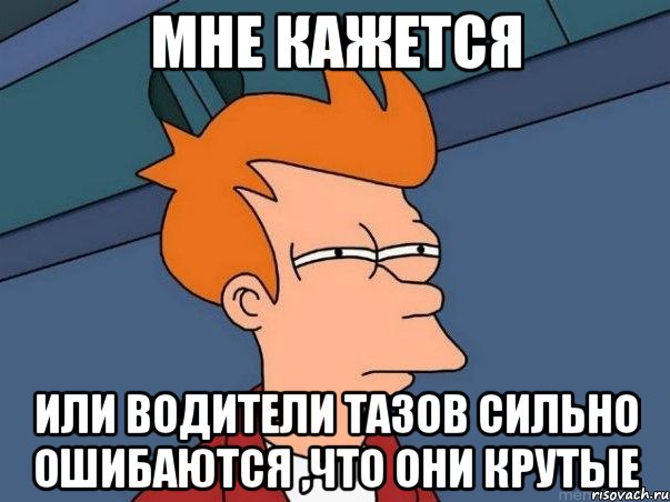 мне кажется или водители тазов сильно ошибаются ,что они крутые, Мем  Фрай (мне кажется или)