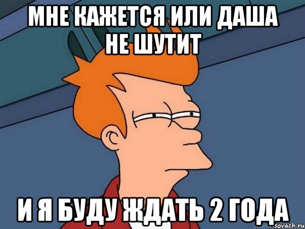 мне кажется или даша не шутит и я буду ждать 2 года, Мем  Фрай (мне кажется или)