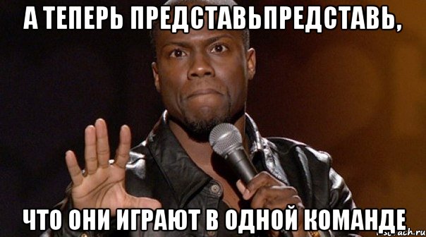 а теперь представьпредставь, что они играют в одной команде