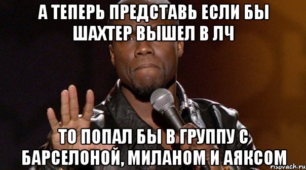 а теперь представь если бы шахтер вышел в лч то попал бы в группу с барселоной, миланом и аяксом