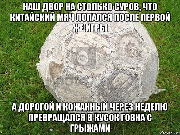 наш двор на столько суров, что китайский мяч лопался после первой же игры а дорогой и кожанный через неделю превращался в кусок говна с грыжами, Мем фывфв