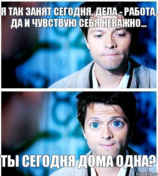 я так занят сегодня, дела - работа, да и чувствую себя неважно... ты сегодня дома одна?