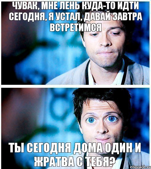 чувак, мне лень куда-то идти сегодня, я устал, давай завтра встретимся ты сегодня дома один и жратва с тебя?