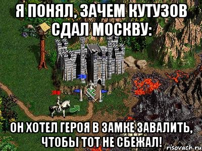 я понял, зачем кутузов сдал москву: он хотел героя в замке завалить, чтобы тот не сбежал!