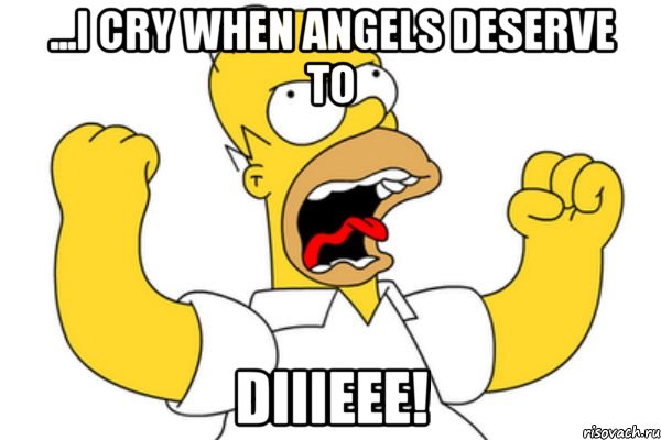 ...i cry when angels deserve to diiieee!, Мем Разъяренный Гомер