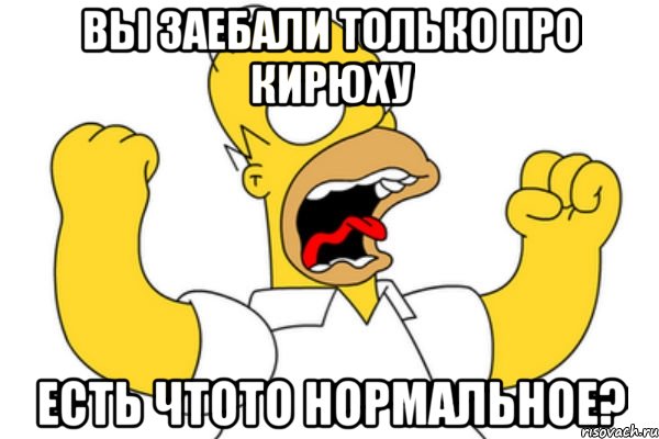 вы заебали только про кирюху есть чтото нормальное?, Мем Разъяренный Гомер