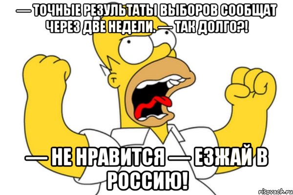 — точные результаты выборов сообщат через две недели. — так долго?! — не нравится — езжай в россию!, Мем Разъяренный Гомер