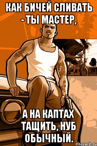 как бичей сливать - ты мастер, а на каптах тащить, нуб обычный., Мем GTA