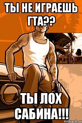 ты не играешь гта?? ты лох сабина!!!, Мем GTA