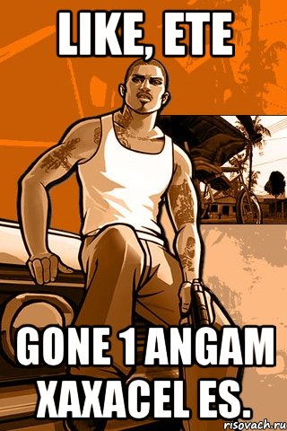 like, ete gone 1 angam xaxacel es., Мем GTA